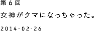 第６回 女神がクマになっちゃった。 2014-02-26