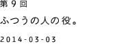 第９回 ふつうの人の役。 2014-03-03