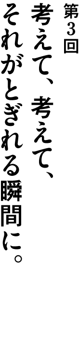 第３回考えて、考えて、それがとぎれる瞬間に。