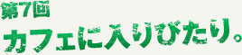 第7回 カフェに入りびたり。