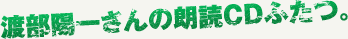 渡部陽一さんの朗読CDふたつ。