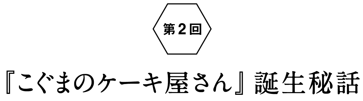 第２回：『こぐまのケーキ屋さん』誕生秘話