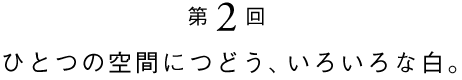 その2 ひとつの空間につどう、いろいろな白。