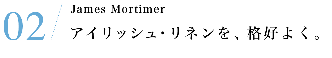 アイリッシュ・リネンを、格好よく。James Mortimer