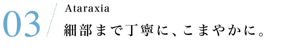 その３　Ataraxia 細部まで丁寧に、こまやかに。