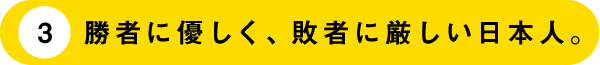 （3）勝者に優しく、敗者に厳しい日本人。