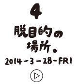 第4回 脱目的の場所。