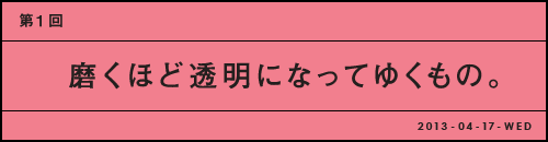 第１回 磨くほど透明になってゆくもの。