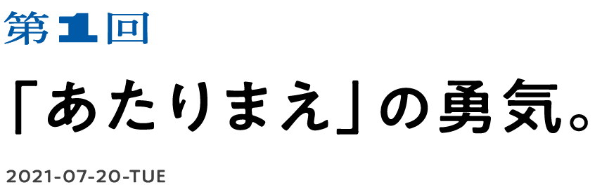 第１回　「あたりまえ」の勇気。