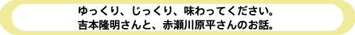 ゆっくり、じっくり、味わってください。 吉本隆明さんと、赤瀬川原平さんのお話。
