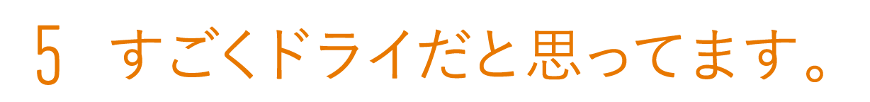 5　すごくドライだと思ってます。