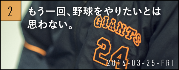 2　もう一回、野球をやりたいとは思わない。　2016-03-25-FRI