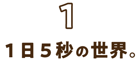 1:1日5秒の世界。