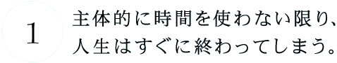 第1回 主体的に時間を使わない限り、 人生はすぐに終わってしまう。